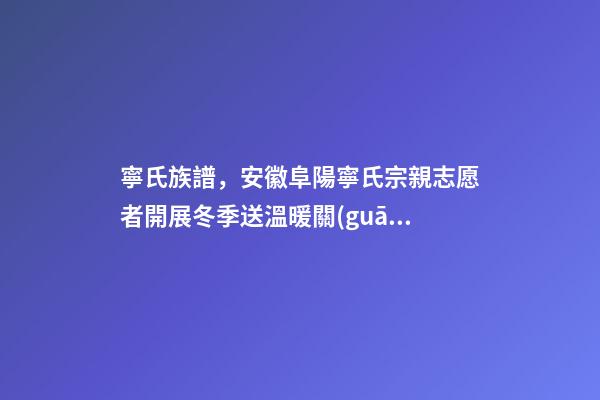 寧氏族譜，安徽阜陽寧氏宗親志愿者開展冬季送溫暖關(guān)愛特困老人活動(dòng)-第1張-觀點(diǎn)-玄機(jī)派