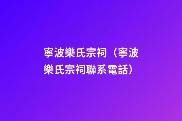 寧波樂氏宗祠（寧波樂氏宗祠聯系電話）