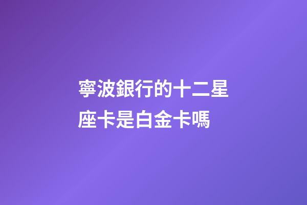 寧波銀行的十二星座卡是白金卡嗎-第1張-星座運勢-玄機派