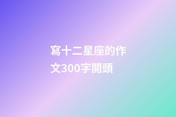 寫十二星座的作文300字開頭-第1張-星座運勢-玄機(jī)派