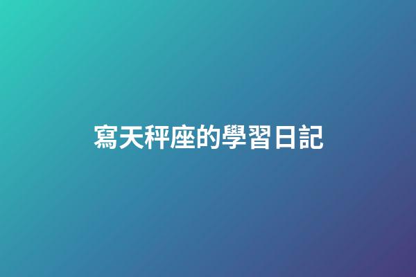 寫天秤座的學習日記-第1張-星座運勢-玄機派