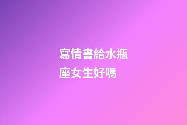 寫情書給水瓶座女生好嗎-第1張-星座運勢-玄機派