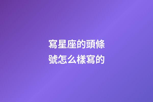 寫星座的頭條號怎么樣寫的-第1張-星座運勢-玄機派