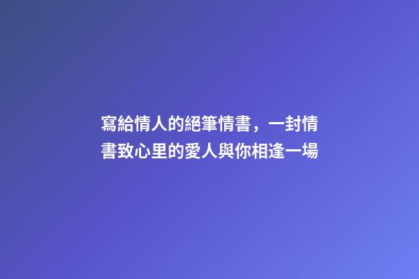 寫給情人的絕筆情書，一封情書致心里的愛人與你相逢一場-第1張-觀點-玄機派