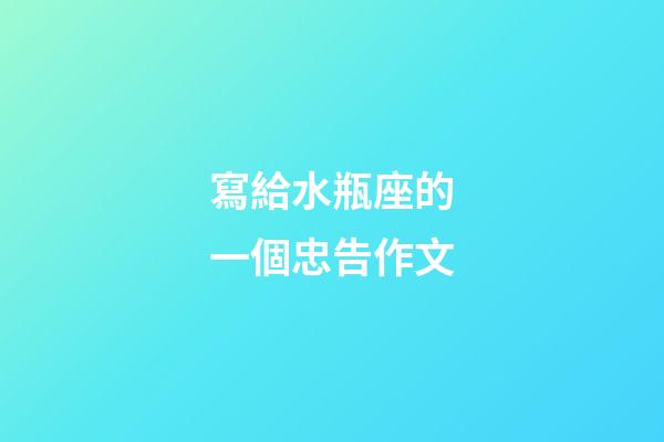 寫給水瓶座的一個忠告作文-第1張-星座運勢-玄機派