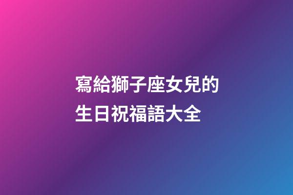 寫給獅子座女兒的生日祝福語大全-第1張-星座運勢-玄機派