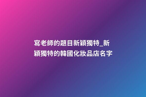 寫老師的題目新穎獨特_新穎獨特的韓國化妝品店名字-第1張-店鋪起名-玄機派