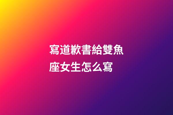寫道歉書給雙魚座女生怎么寫-第1張-星座運(yùn)勢-玄機(jī)派