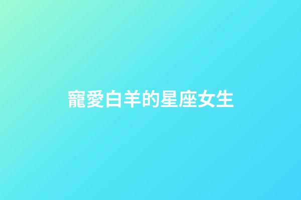 寵愛白羊的星座女生-第1張-星座運勢-玄機派