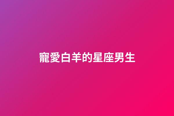 寵愛白羊的星座男生-第1張-星座運勢-玄機派
