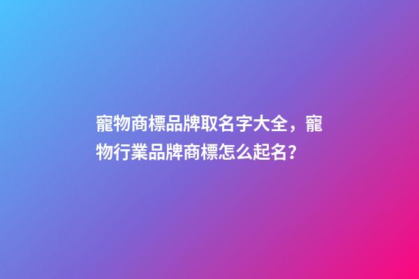 寵物商標品牌取名字大全，寵物行業品牌商標怎么起名？
