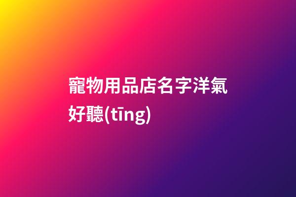 寵物用品店名字洋氣好聽(tīng)