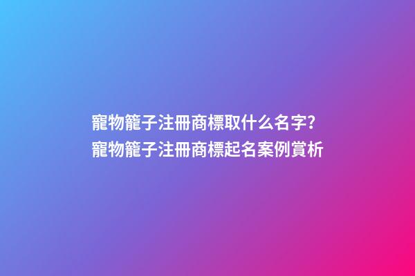 寵物籠子注冊商標取什么名字？寵物籠子注冊商標起名案例賞析-第1張-商標起名-玄機派