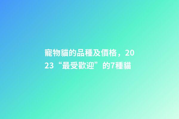 寵物貓的品種及價格，2023“最受歡迎”的7種貓-第1張-觀點-玄機派