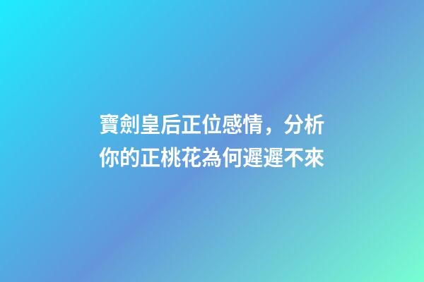 寶劍皇后正位感情，分析你的正桃花為何遲遲不來-第1張-觀點-玄機派