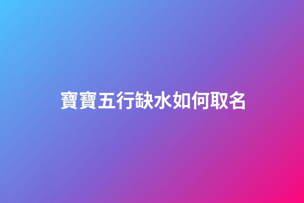 寶寶五行缺水如何取名(寶寶五行缺水取什么名字好)-第1張-寶寶起名-玄機派
