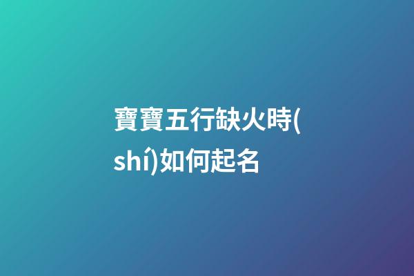 寶寶五行缺火時(shí)如何起名