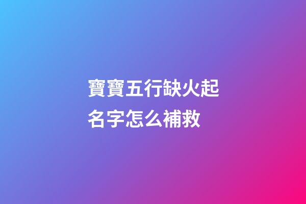 寶寶五行缺火起名字怎么補救(小孩五行缺火取名寶典)-第1張-寶寶起名-玄機派
