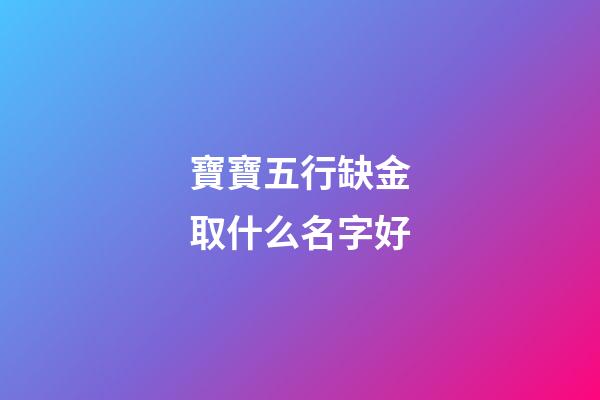 寶寶五行缺金取什么名字好(寶寶五行缺金好聽的名字大全)-第1張-寶寶起名-玄機派