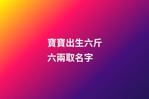 寶寶出生六斤六兩取名字(小孩出生6斤6兩是命好嗎)-第1張-寶寶起名-玄機派