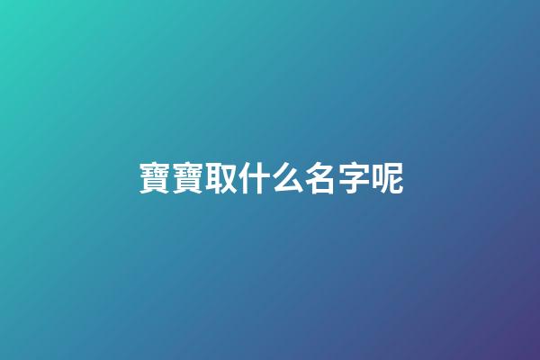 寶寶取什么名字呢(寶寶取啥名字好)-第1張-寶寶起名-玄機派