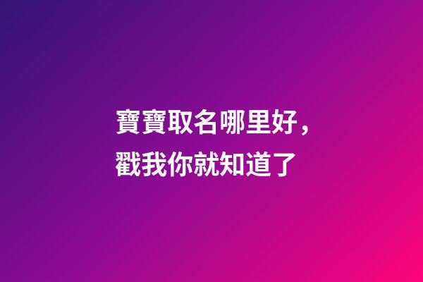 寶寶取名哪里好，戳我你就知道了