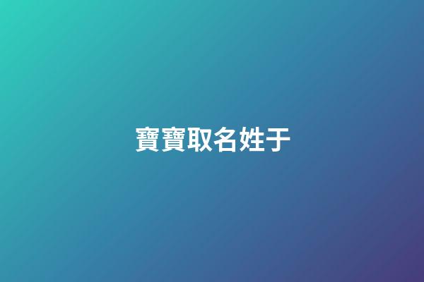 寶寶取名姓于(于姓寶寶名字大全)-第1張-寶寶起名-玄機(jī)派