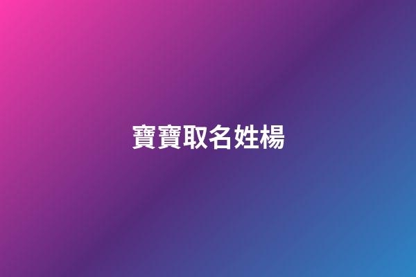 寶寶取名姓楊(寶寶取名姓楊取什么好)-第1張-寶寶起名-玄機派
