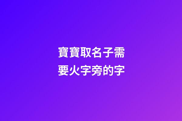 寶寶取名子需要火字旁的字(寶寶取名子需要火字旁的字嘛)-第1張-寶寶起名-玄機派