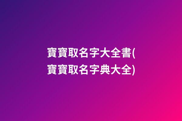 寶寶取名字大全書(寶寶取名字典大全)