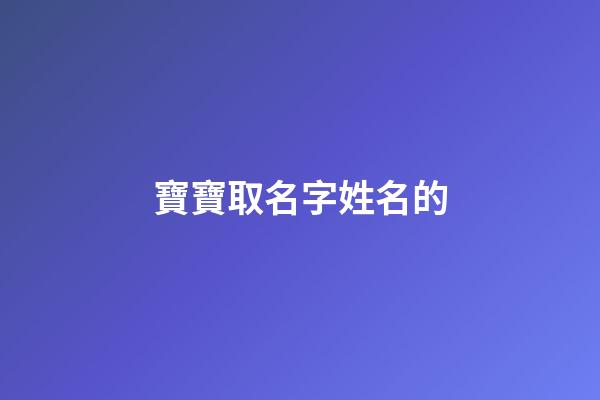 寶寶取名字姓名的(名字寶寶的名字)-第1張-寶寶起名-玄機(jī)派