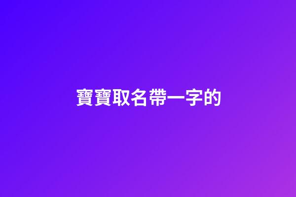 寶寶取名帶一字的(寶寶名字帶一的名字大全)-第1張-寶寶起名-玄機派