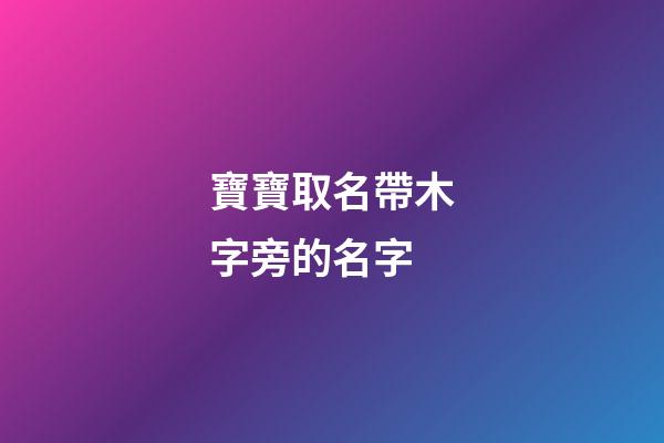 寶寶取名帶木字旁的名字(取名字帶木字旁的字有哪些)-第1張-寶寶起名-玄機派