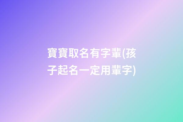 寶寶取名有字輩(孩子起名一定用輩字)