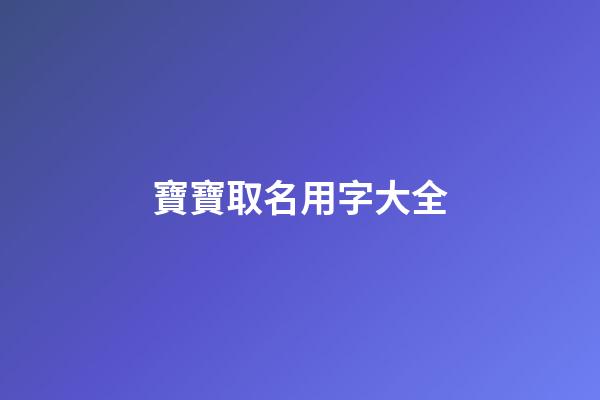 寶寶取名用字大全(寶寶取名字大全集2023)-第1張-寶寶起名-玄機派