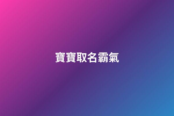 寶寶取名霸氣(寶寶取名大氣名字)-第1張-寶寶起名-玄機派