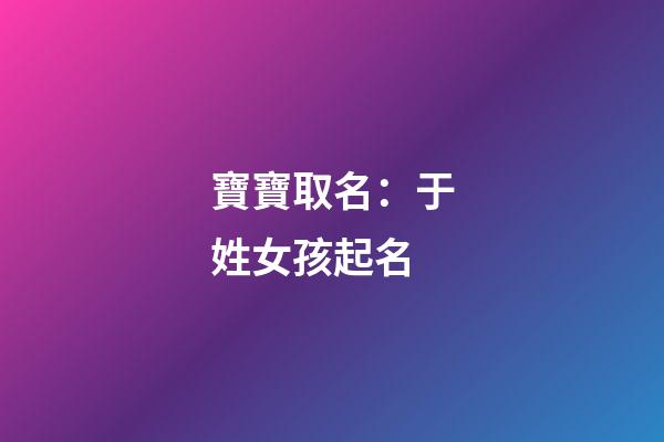 寶寶取名：于姓女孩起名