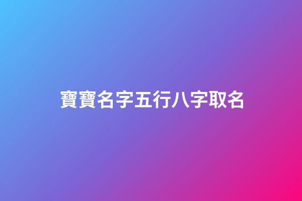 寶寶名字五行八字取名(寶寶名字五行八字取名)-第1張-寶寶起名-玄機派