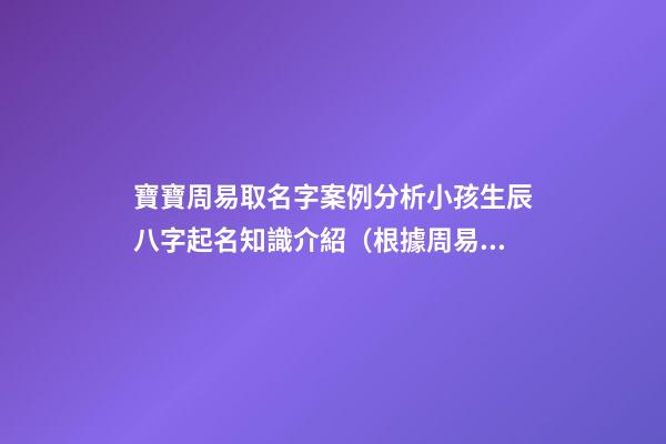 寶寶周易取名字案例分析小孩生辰八字起名知識介紹（根據周易生辰八字給寶寶起名字）