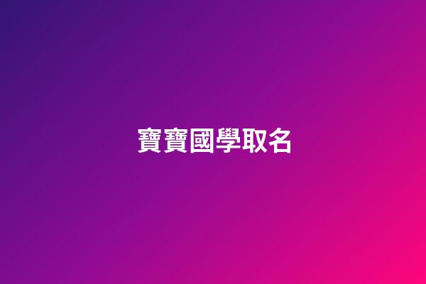 寶寶國學取名(寶寶國學取名免費)-第1張-寶寶起名-玄機派