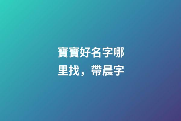寶寶好名字哪里找，帶晨字