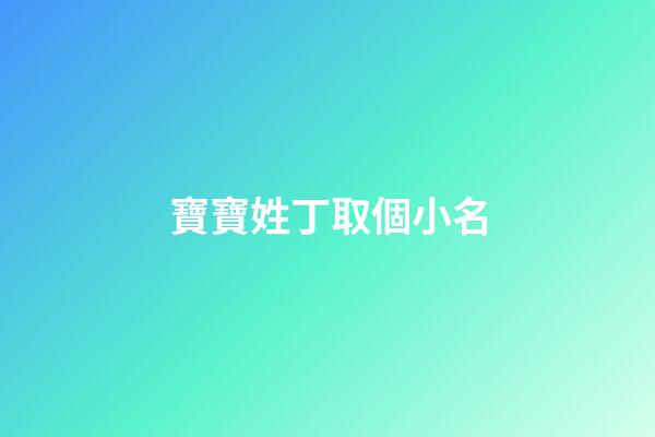 寶寶姓丁取個小名(寶寶姓丁取什么名字好)-第1張-寶寶起名-玄機派