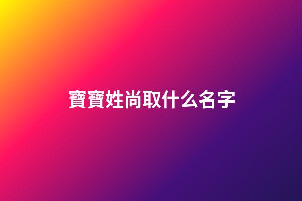 寶寶姓尚取什么名字(姓尚取什么名字好聽)-第1張-寶寶起名-玄機派