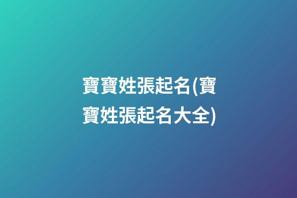寶寶姓張起名(寶寶姓張起名大全)