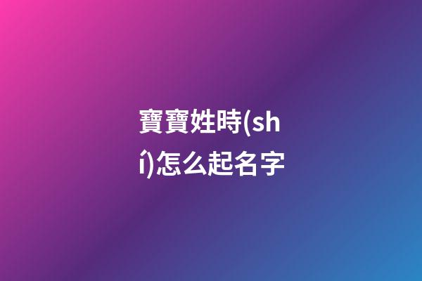 寶寶姓時(shí)怎么起名字(寶寶姓時(shí)怎么起名字大全)-第1張-寶寶起名-玄機(jī)派