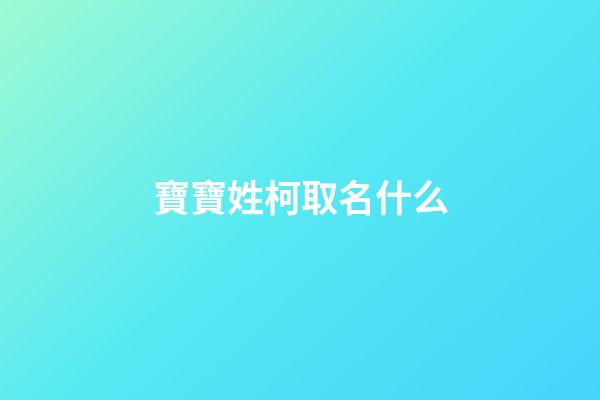 寶寶姓柯取名什么(柯姓取什么名字最好聽)-第1張-寶寶起名-玄機派