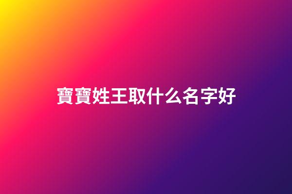 寶寶姓王取什么名字好(寶寶取名姓王有哪些好聽的名字大全)-第1張-寶寶起名-玄機派