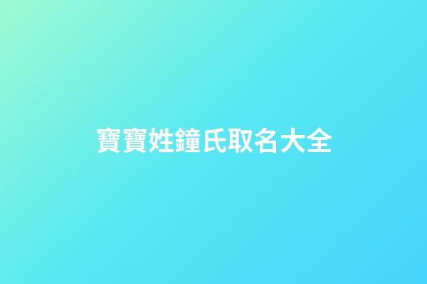 寶寶姓鐘氏取名大全(鐘姓氏起名)-第1張-寶寶起名-玄機派