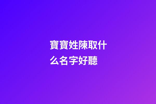 寶寶姓陳取什么名字好聽(姓陳的寶寶取什么名字好聽又有深意)-第1張-寶寶起名-玄機派