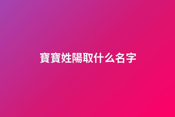 寶寶姓陽取什么名字(陽姓取名有寓意)-第1張-寶寶起名-玄機派